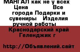 МАНГАЛ как не у всех › Цена ­ 40 000 - Все города Подарки и сувениры » Изделия ручной работы   . Краснодарский край,Геленджик г.